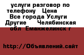 услуги разговор по телефону › Цена ­ 800 - Все города Услуги » Другие   . Челябинская обл.,Еманжелинск г.